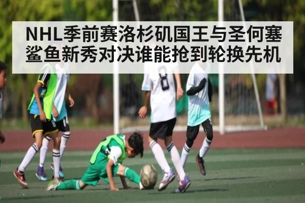 NHL季前赛洛杉矶国王与圣何塞鲨鱼新秀对决谁能抢到轮换先机