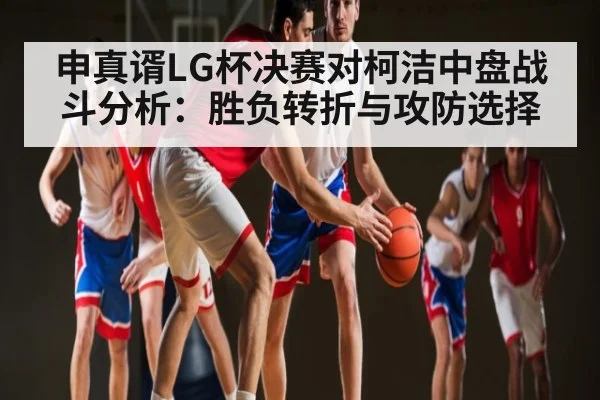 申真谞LG杯决赛对柯洁中盘战斗分析:胜负转折与攻防选择