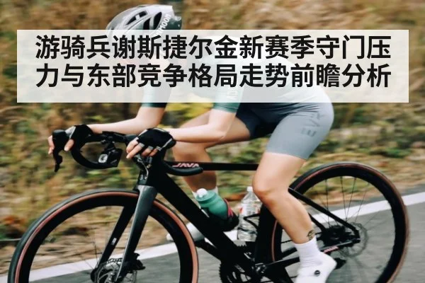 游骑兵谢斯捷尔金新赛季守门压力与东部竞争格局走势前瞻分析